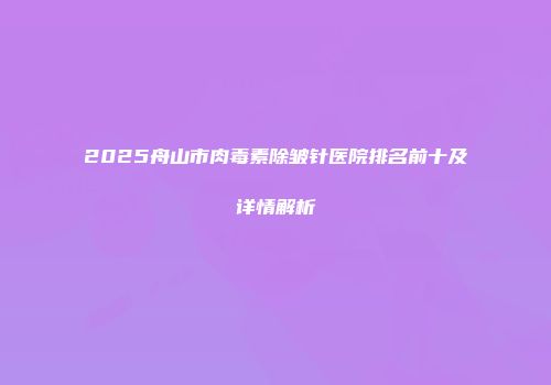 2025舟山市肉毒素除皱针医院排名前十及详情解析