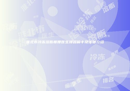 淮北市冷冻溶脂瘦腰医生排名前十及详细介绍