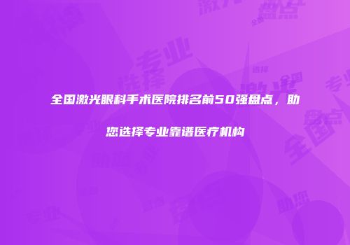 全国激光眼科手术医院排名前50强盘点，助您选择专业靠谱医疗机构