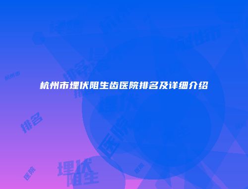 杭州市埋伏阻生齿医院排名及详细介绍