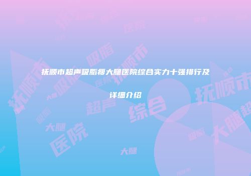 抚顺市超声吸脂瘦大腿医院综合实力十强排行及详细介绍