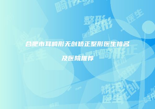 合肥市耳畸形无创矫正整形医生排名及医院推荐