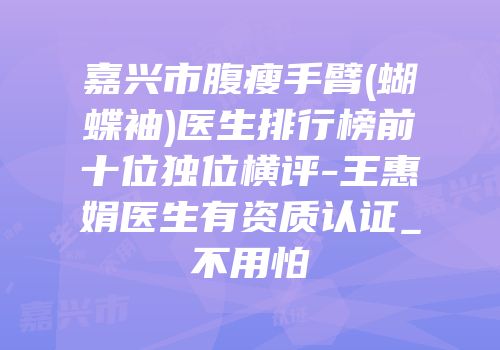 嘉兴市腹瘦手臂(蝴蝶袖)医生排行榜前十位独位横评-王惠娟医生有资质认证_不用怕
