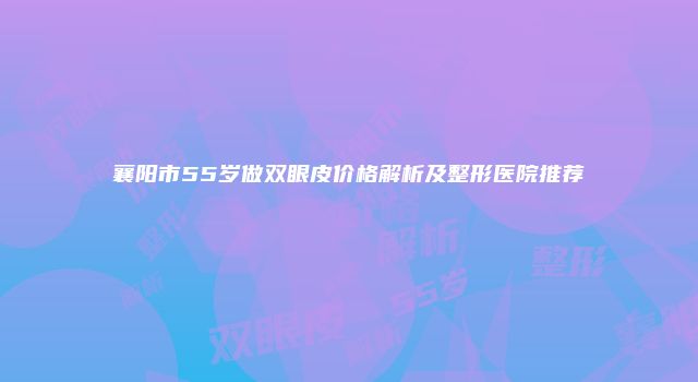 襄阳市55岁做双眼皮价格解析及整形医院推荐