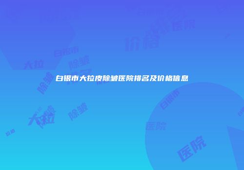 白银市大拉皮除皱医院排名及价格信息