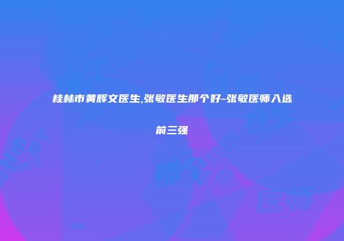 桂林市黄辉文医生,张敏医生那个好-张敏医师入选前三强