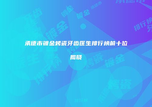 承德市镀金烤瓷牙齿医生排行榜前十位揭晓