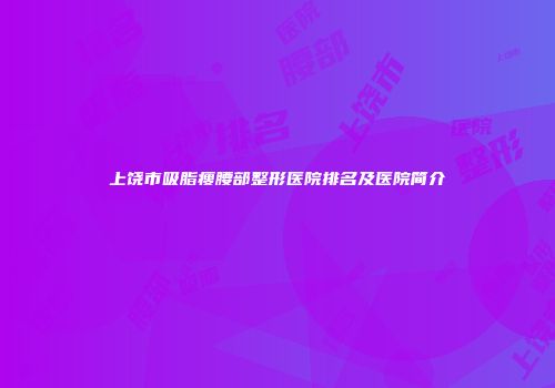 上饶市吸脂瘦腰部整形医院排名及医院简介