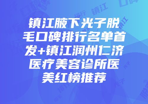 镇江腋下光子脱毛口碑排行名单首发+镇江润州仁济医疗美容诊所医美红榜推荐