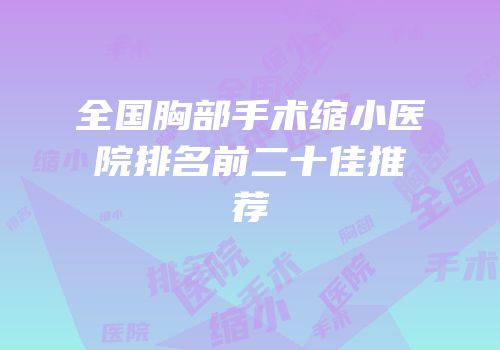 全国胸部手术缩小医院排名前二十佳推荐