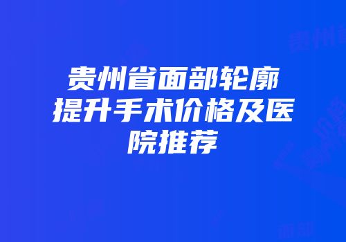 贵州省面部轮廓提升手术价格及医院推荐