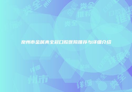 泉州市金属类全冠口腔医院推荐与详细介绍
