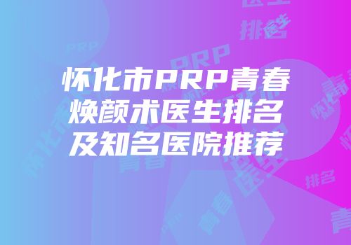怀化市PRP青春焕颜术医生排名及知名医院推荐