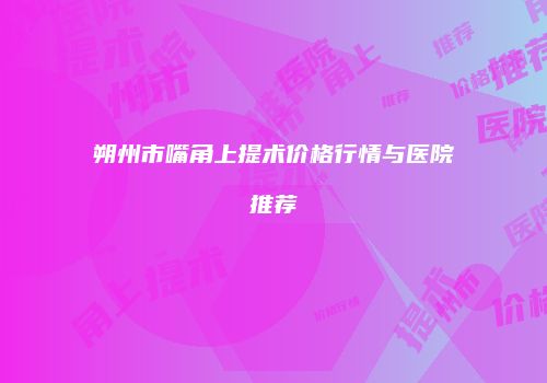 朔州市嘴角上提术价格行情与医院推荐