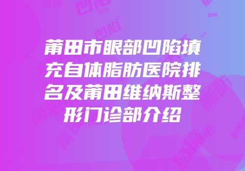 莆田市眼部凹陷填充自体脂肪医院排名及莆田维纳斯整形门诊部介绍