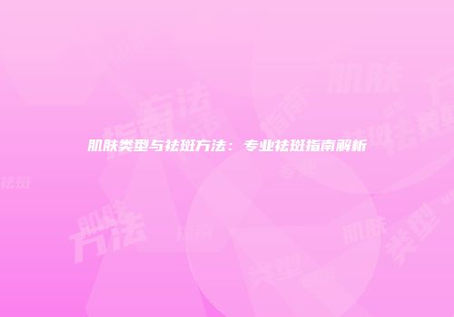 肌肤类型与祛斑方法：专业祛斑指南解析