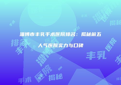 淄博市丰乳手术医院排名：揭秘前五人气医院实力与口碑