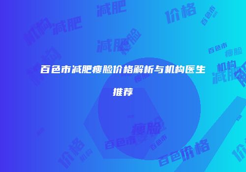 百色市减肥瘦脸价格解析与机构医生推荐