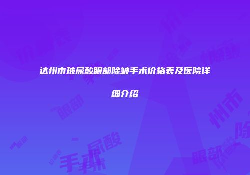 达州市玻尿酸眼部除皱手术价格表及医院详细介绍