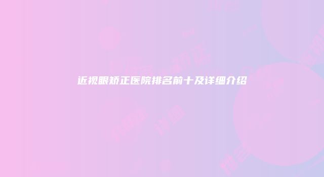 近视眼矫正医院排名前十及详细介绍
