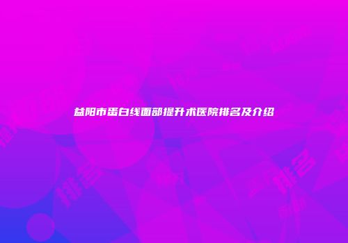 益阳市蛋白线面部提升术医院排名及介绍
