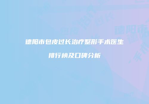 德阳市包皮过长治疗整形手术医生排行榜及口碑分析