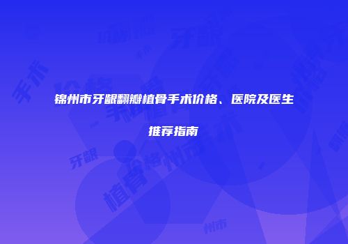 锦州市牙龈翻瓣植骨手术价格、医院及医生推荐指南
