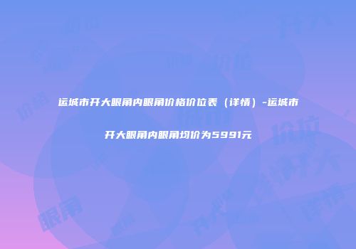 运城市开大眼角内眼角价格价位表（详情）-运城市开大眼角内眼角均价为5991元