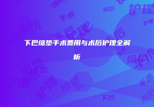 下巴缩垫手术费用与术后护理全解析