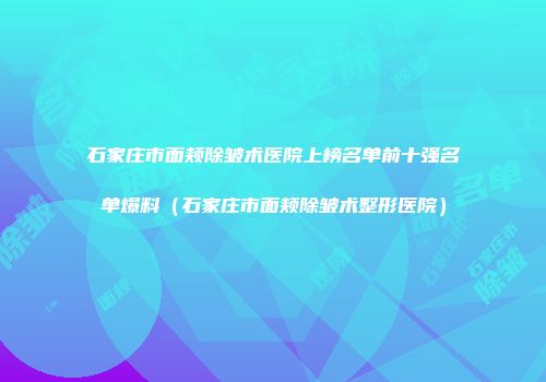 石家庄市面颊除皱术医院上榜名单前十强名单爆料（石家庄市面颊除皱术整形医院）