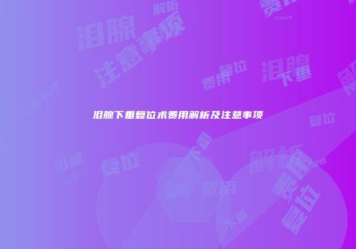 泪腺下垂复位术费用解析及注意事项