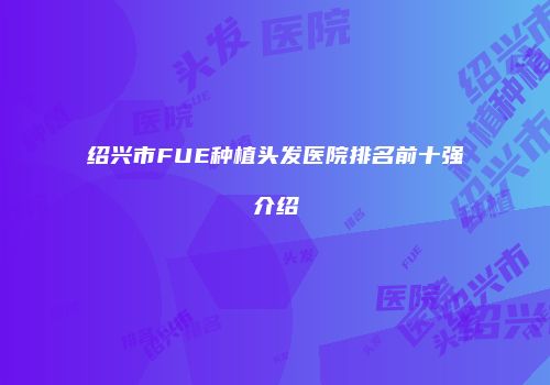 绍兴市FUE种植头发医院排名前十强介绍