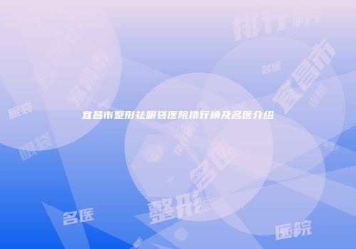 宜昌市整形祛眼袋医院排行榜及名医介绍