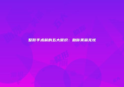 整形手术前的五大常识：助你美丽无忧