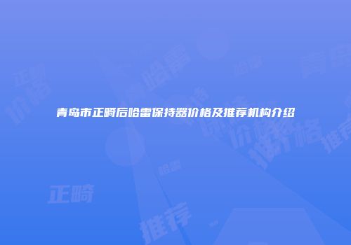 青岛市正畸后哈雷保持器价格及推荐机构介绍