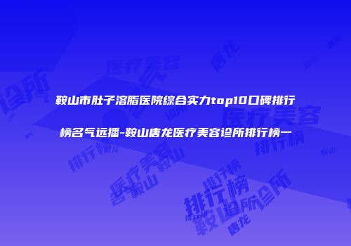 鞍山市肚子溶脂医院综合实力top10口碑排行榜名气远播-鞍山唐龙医疗美容诊所排行榜一