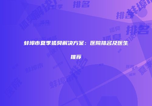 蚌埠市夏季狐臭解决方案：医院排名及医生推荐