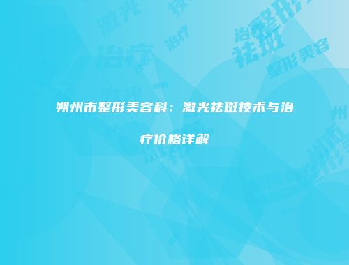 朔州市整形美容科：激光祛斑技术与治疗价格详解