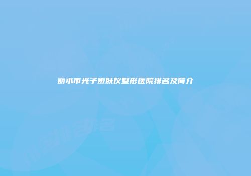 丽水市光子嫩肤仪整形医院排名及简介