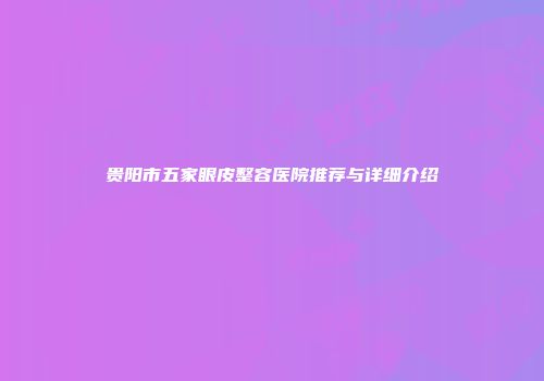 贵阳市五家眼皮整容医院推荐与详细介绍