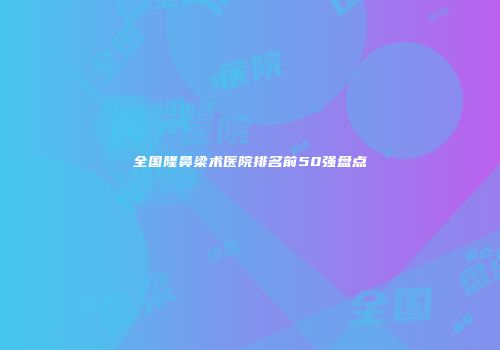 全国隆鼻梁术医院排名前50强盘点