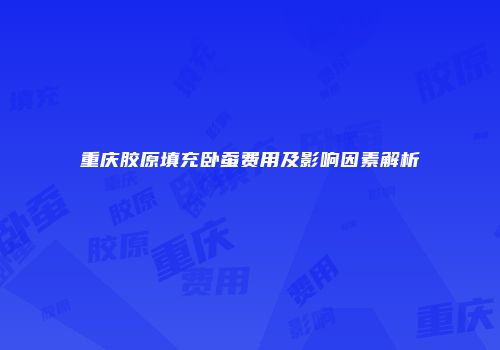 重庆胶原填充卧蚕费用及影响因素解析
