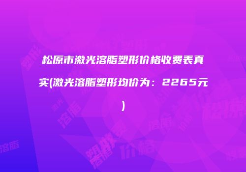 松原市激光溶脂塑形价格收费表真实(激光溶脂塑形均价为：2265元)