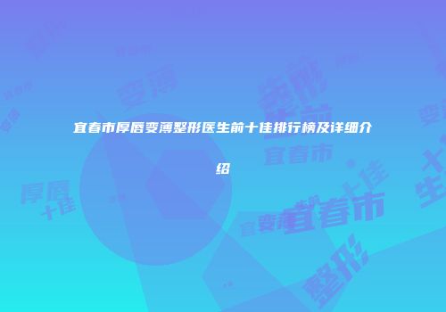 宜春市厚唇变薄整形医生前十佳排行榜及详细介绍