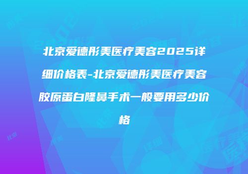 北京爱德彤美医疗美容2025详细价格表-北京爱德彤美医疗美容胶原蛋白隆鼻手术一般要用多少价格