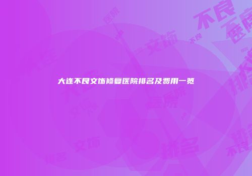 大连不良文饰修复医院排名及费用一览