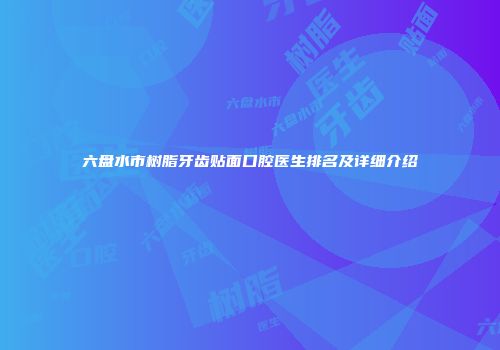 六盘水市树脂牙齿贴面口腔医生排名及详细介绍