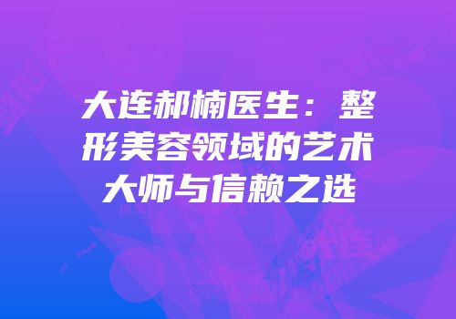 大连郝楠医生：整形美容领域的艺术大师与信赖之选