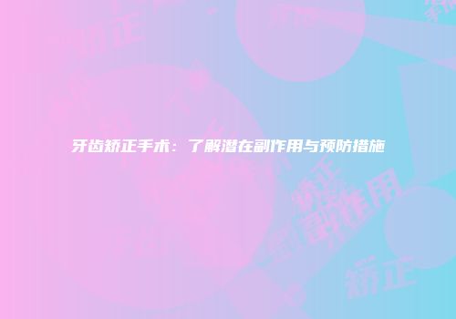 牙齿矫正手术：了解潜在副作用与预防措施