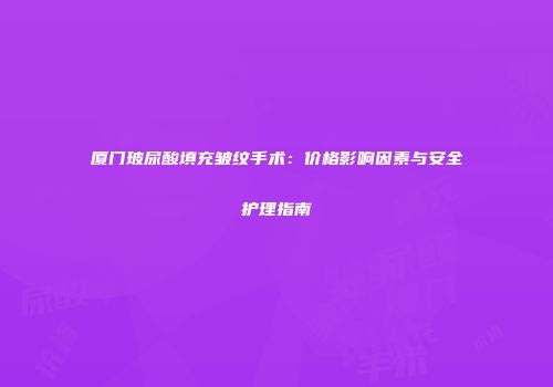 厦门玻尿酸填充皱纹手术：价格影响因素与安全护理指南